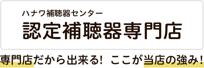 ハナワ補聴器センター　認定補聴器専門店　専門店だから出来る！ここが当店の強み！