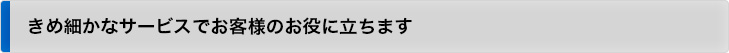 きめ細かなサービスでお客様のお役に立ちます